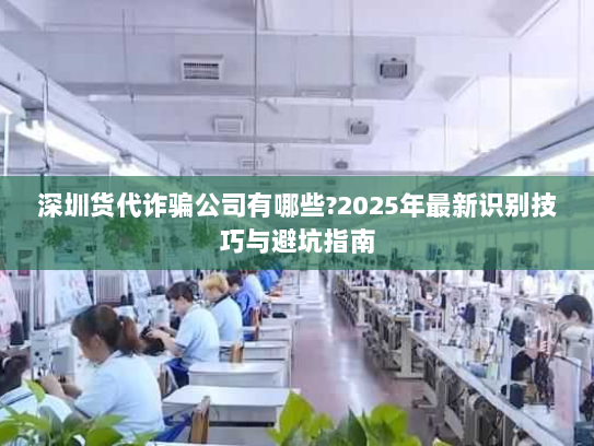 深圳货代诈骗公司有哪些?2025年最新识别技巧与避坑指南 深圳货代诈骗公司有哪些?2025年最新识别技巧与避坑指南