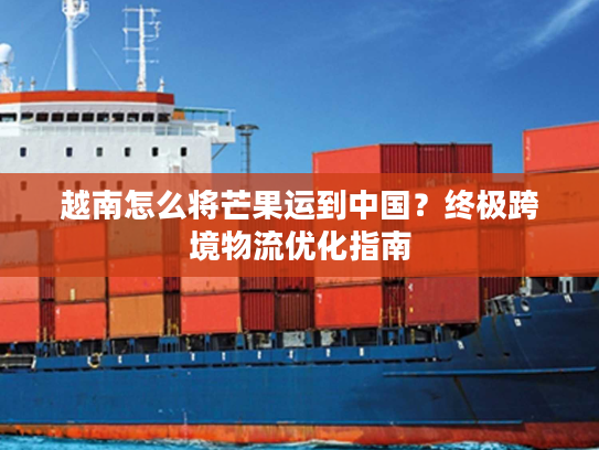 越南怎么将芒果运到中国？终极跨境物流优化指南