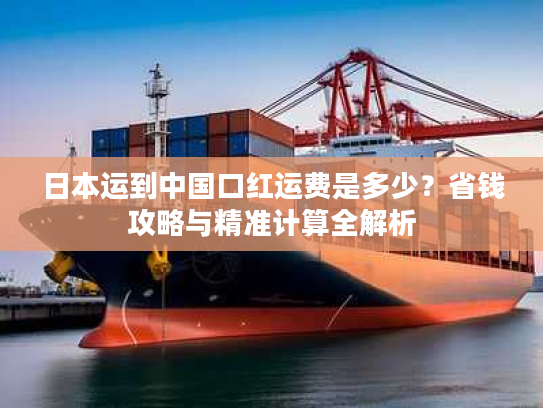日本运到中国口红运费是多少？省钱攻略与精准计算全解析