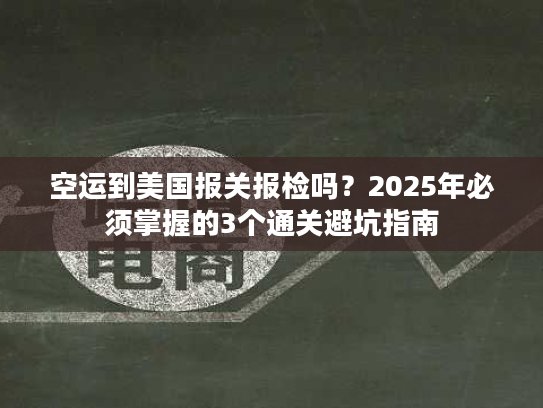 空运到美国报关报检吗？2025年必须掌握的3个通关避坑指南