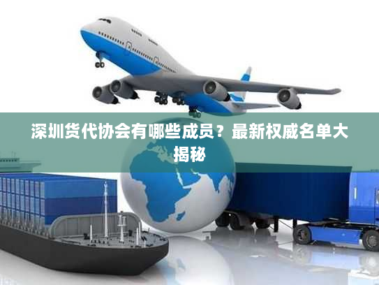 深圳货代协会有哪些成员?最新权威名单大揭秘 深圳货代协会有哪些成员?最新权威名单大揭秘