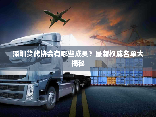 深圳货代协会有哪些成员?最新权威名单大揭秘 深圳货代协会有哪些成员?最新权威名单大揭秘