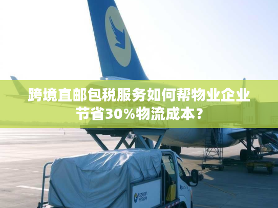 跨境直邮包税服务如何帮物业企业节省30%物流成本？