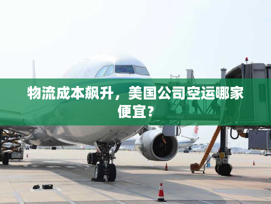 物流成本飙升，美国公司空运哪家便宜？