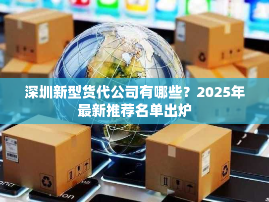 深圳新型货代公司有哪些？2025年最新推荐名单出炉