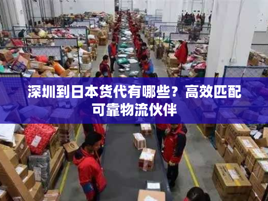 深圳到日本货代有哪些？高效匹配可靠物流伙伴