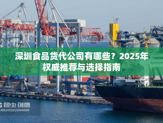 深圳食品货代公司有哪些？2025年权威推荐与选择指南