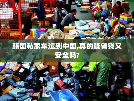 韩国私家车运到中国,真的既省钱又安全吗?