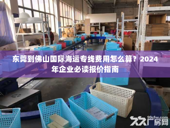 东莞到佛山国际海运专线费用怎么算?2024年企业必读报价指南 东莞到佛山国际海运专线费用怎么算?2024年企业必读报价指南