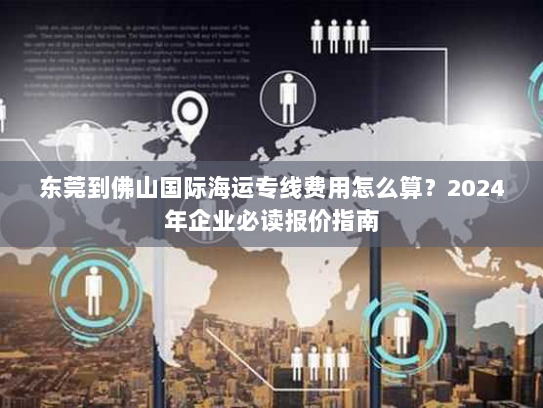 东莞到佛山国际海运专线费用怎么算?2024年企业必读报价指南 东莞到佛山国际海运专线费用怎么算?2024年企业必读报价指南