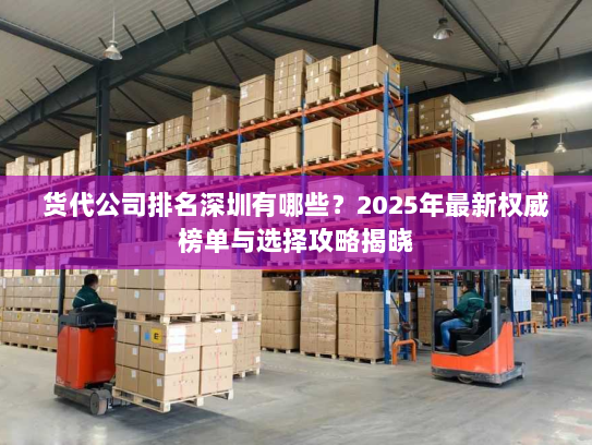 货代公司排名深圳有哪些?2025年最新权威榜单与选择攻略揭晓 货代公司排名深圳有哪些?2025年最新权威榜单与选择攻略揭晓