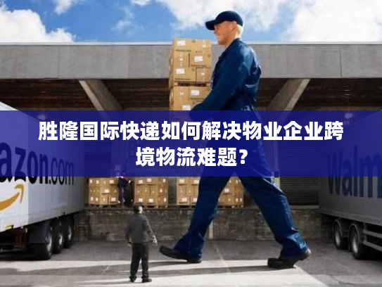 胜隆国际快递如何解决物业企业跨境物流难题? 胜隆国际快递如何解决物业企业跨境物流难题?