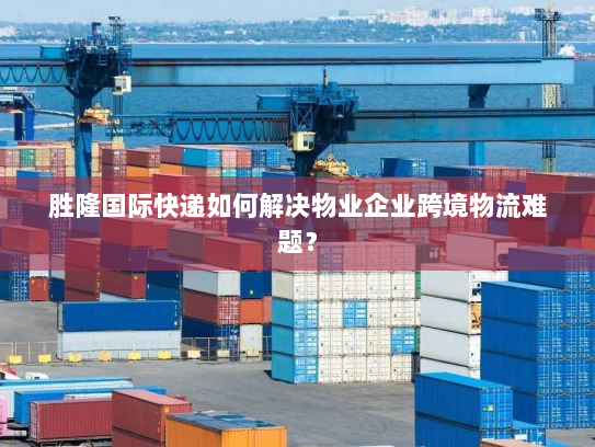 胜隆国际快递如何解决物业企业跨境物流难题？