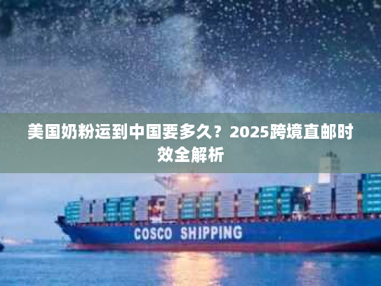 美国奶粉运到中国要多久?2025跨境直邮时效全解析 美国奶粉运到中国要多久?2025跨境直邮时效全解析