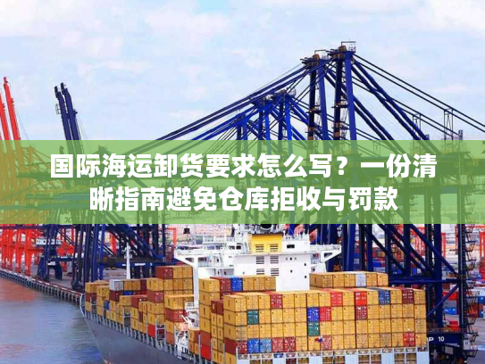 国际海运卸货要求怎么写？一份清晰指南避免仓库拒收与罚款