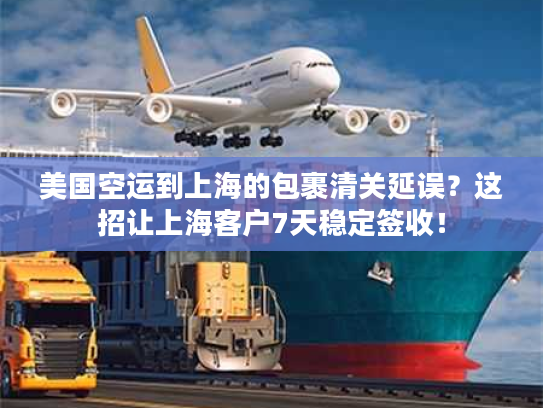 美国空运到上海的包裹清关延误？这招让上海客户7天稳定签收！