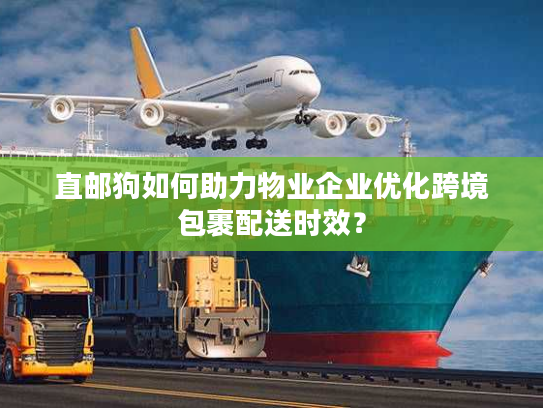 直邮狗如何助力物业企业优化跨境包裹配送时效? 直邮狗如何助力物业企业优化跨境包裹配送时效?