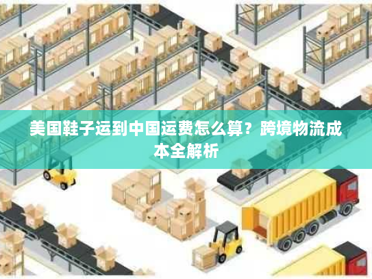 美国鞋子运到中国运费怎么算？跨境物流成本全解析