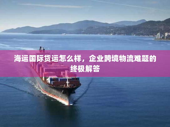 海运国际货运怎么样,企业跨境物流难题的终极解答 海运国际货运怎么样,企业跨境物流难题的终极解答