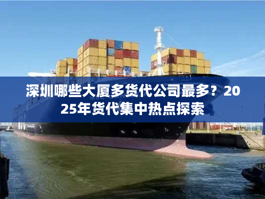 深圳哪些大厦多货代公司最多？2025年货代集中热点探索