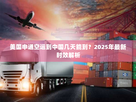 美国申通空运到中国几天能到?2025年最新时效解析 美国申通空运到中国几天能到?2025年最新时效解析