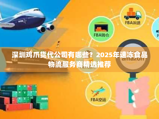 深圳鸡爪货代公司有哪些?2025年速冻食品物流服务商精选推荐 深圳鸡爪货代公司有哪些?2025年速冻食品物流服务商精选推荐