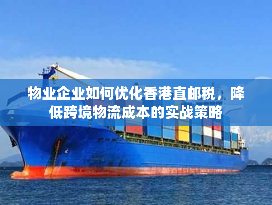 物业企业如何优化香港直邮税，降低跨境物流成本的实战策略