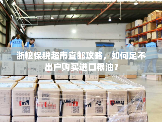 浙粮保税超市直邮攻略，如何足不出户购买进口粮油？