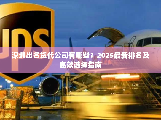 深圳出名货代公司有哪些?2025最新排名及高效选择指南 深圳出名货代公司有哪些?2025最新排名及高效选择指南