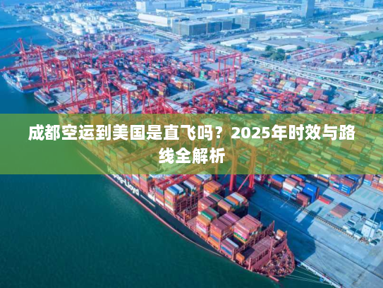 成都空运到美国是直飞吗?2025年时效与路线全解析 成都空运到美国是直飞吗?2025年时效与路线全解析