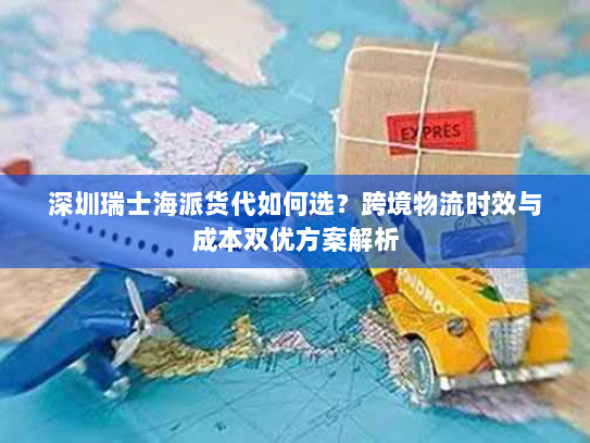 深圳瑞士海派货代如何选?跨境物流时效与成本双优方案解析 深圳瑞士海派货代如何选?跨境物流时效与成本双优方案解析