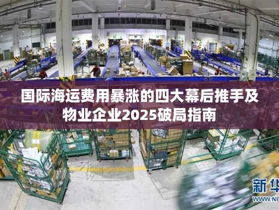 国际海运费用暴涨的四大幕后推手及物业企业2025破局指南