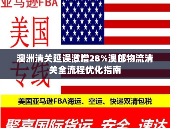澳洲清关延误激增28%澳邮物流清关全流程优化指南