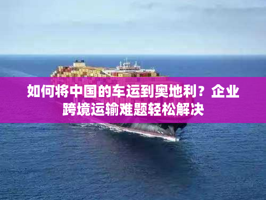 如何将中国的车运到奥地利？企业跨境运输难题轻松解决