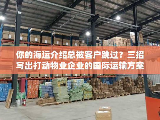 你的海运介绍总被客户跳过？三招写出打动物业企业的国际运输方案