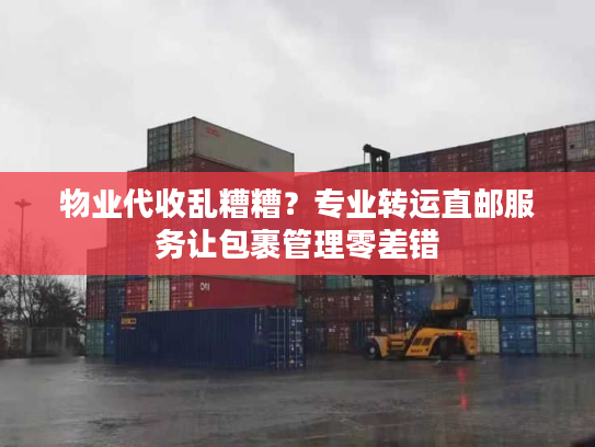 物业代收乱糟糟？专业转运直邮服务让包裹管理零差错