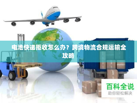 电池快递拒收怎么办?跨境物流合规运输全攻略 电池快递拒收怎么办?跨境物流合规运输全攻略