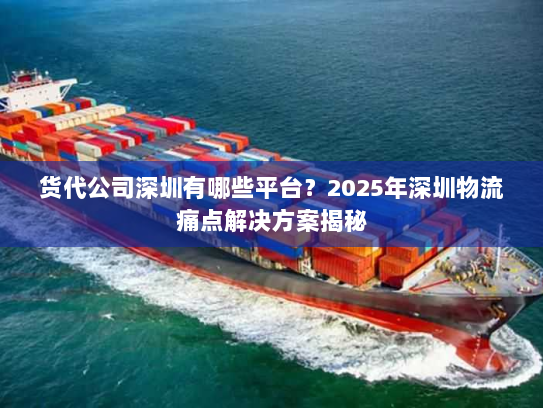 货代公司深圳有哪些平台?2025年深圳物流痛点解决方案揭秘 货代公司深圳有哪些平台?2025年深圳物流痛点解决方案揭秘
