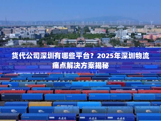 货代公司深圳有哪些平台?2025年深圳物流痛点解决方案揭秘 货代公司深圳有哪些平台?2025年深圳物流痛点解决方案揭秘