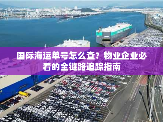 国际海运单号怎么查？物业企业必看的全链路追踪指南