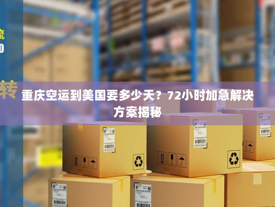 重庆空运到美国要多少天？72小时加急解决方案揭秘