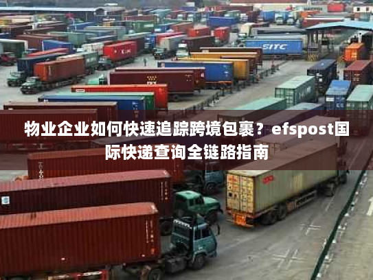 物业企业如何快速追踪跨境包裹?efspost国际快递查询全链路指南 物业企业如何快速追踪跨境包裹?efspost国际快递查询全链路指南