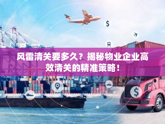 风雷清关要多久？揭秘物业企业高效清关的精准策略！