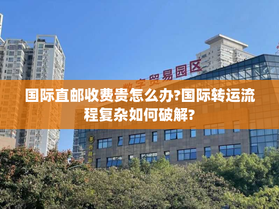 国际直邮收费贵怎么办?国际转运流程复杂如何破解?