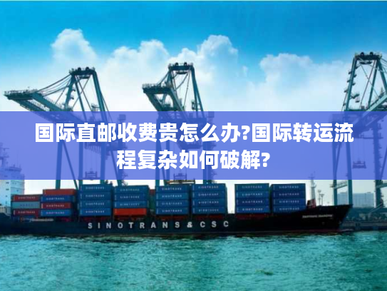 国际直邮收费贵怎么办?国际转运流程复杂如何破解?