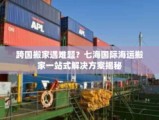 跨国搬家遇难题？七海国际海运搬家一站式解决方案揭秘