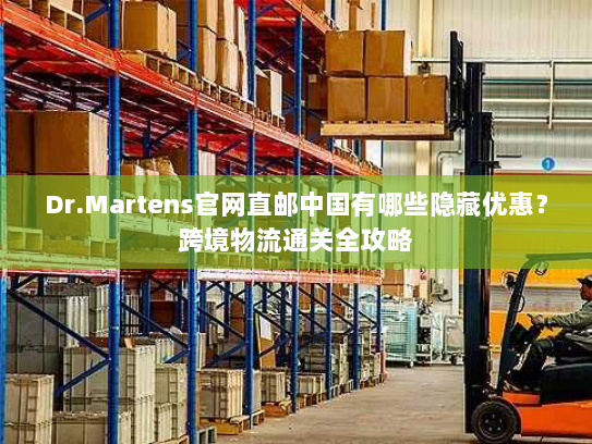 Dr.Martens官网直邮中国有哪些隐藏优惠?跨境物流通关全攻略 Dr.Martens官网直邮中国有哪些隐藏优惠?跨境物流通关全攻略