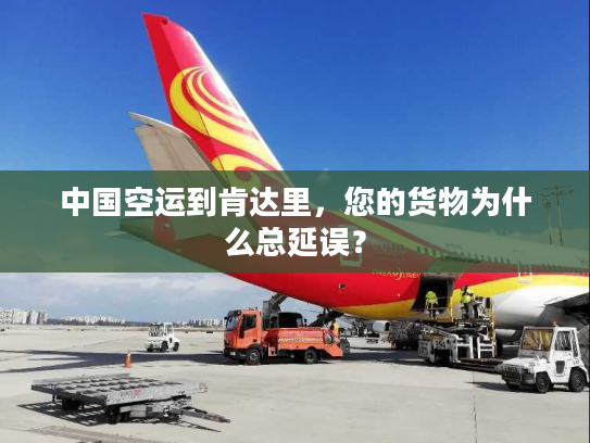 中国空运到肯达里,您的货物为什么总延误? 中国空运到肯达里,您的货物为什么总延误?