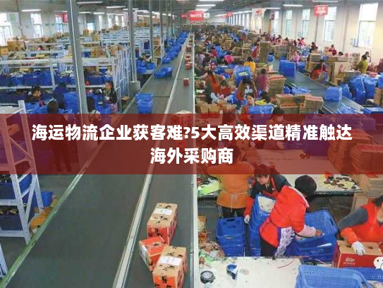 海运物流企业获客难?5大高效渠道精准触达海外采购商 海运物流企业获客难?5大高效渠道精准触达海外采购商