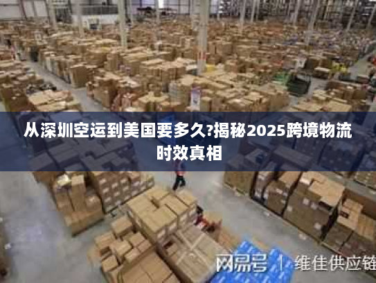 从深圳空运到美国要多久?揭秘2025跨境物流时效真相 从深圳空运到美国要多久?揭秘2025跨境物流时效真相